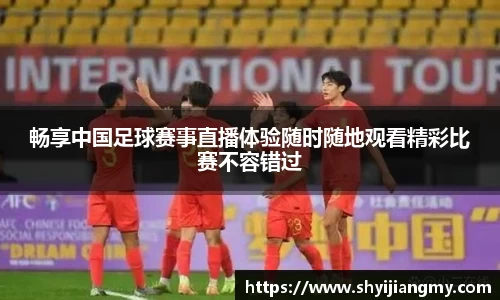 畅享中国足球赛事直播体验随时随地观看精彩比赛不容错过