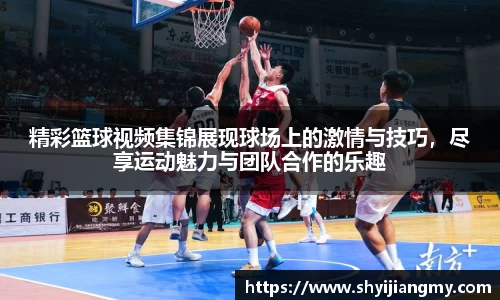 精彩篮球视频集锦展现球场上的激情与技巧，尽享运动魅力与团队合作的乐趣